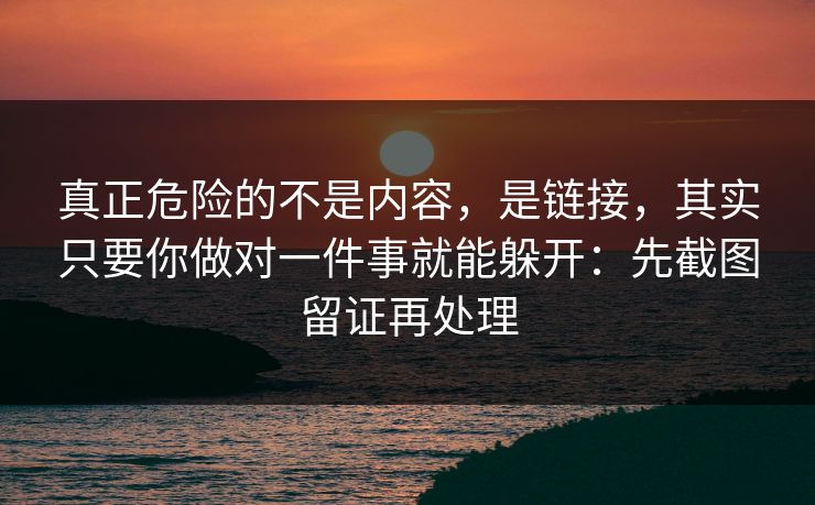 真正危险的不是内容，是链接，其实只要你做对一件事就能躲开：先截图留证再处理