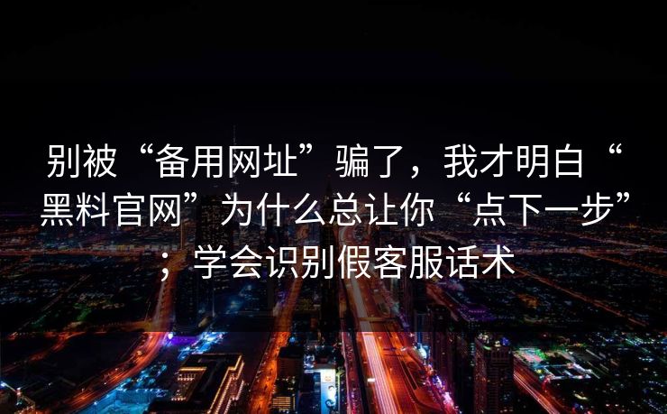 别被“备用网址”骗了，我才明白“黑料官网”为什么总让你“点下一步”；学会识别假客服话术