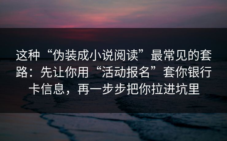 这种“伪装成小说阅读”最常见的套路：先让你用“活动报名”套你银行卡信息，再一步步把你拉进坑里