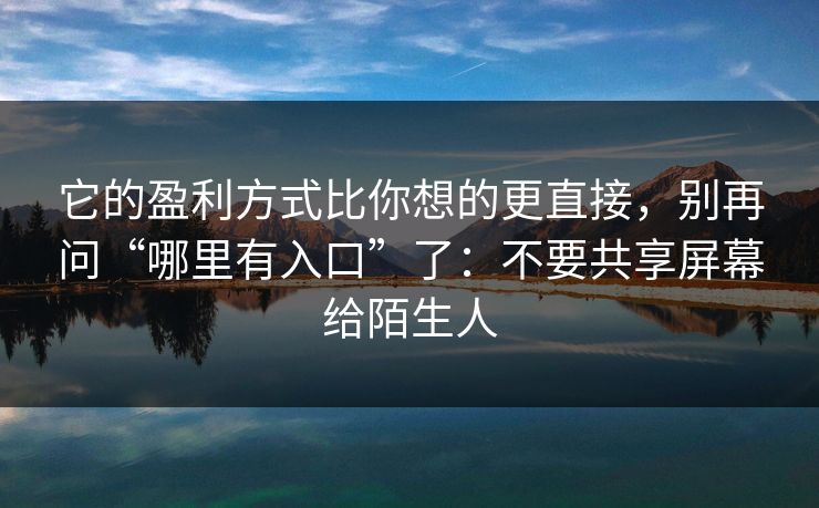 它的盈利方式比你想的更直接，别再问“哪里有入口”了：不要共享屏幕给陌生人