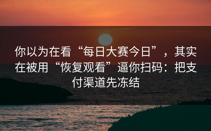 你以为在看“每日大赛今日”，其实在被用“恢复观看”逼你扫码：把支付渠道先冻结