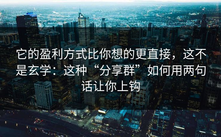 它的盈利方式比你想的更直接，这不是玄学：这种“分享群”如何用两句话让你上钩