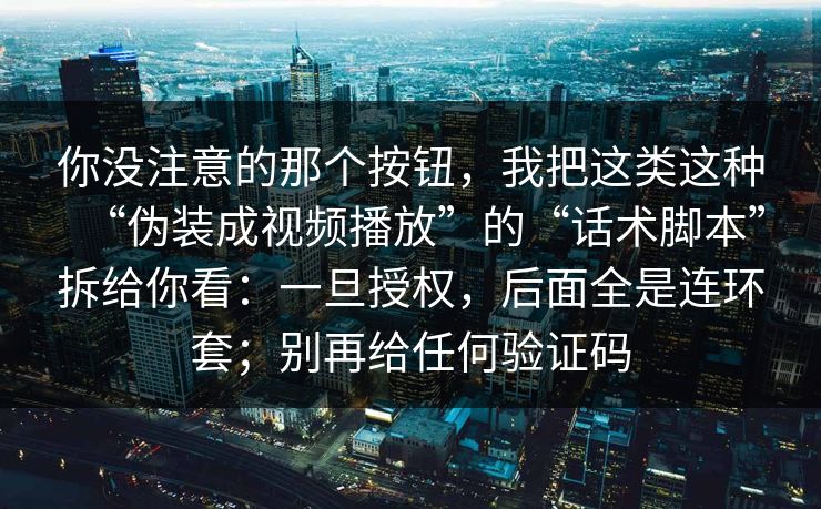 你没注意的那个按钮，我把这类这种“伪装成视频播放”的“话术脚本”拆给你看：一旦授权，后面全是连环套；别再给任何验证码