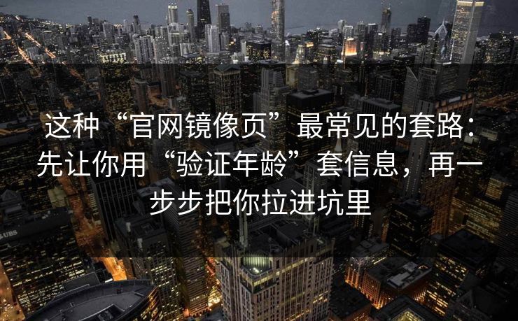 这种“官网镜像页”最常见的套路：先让你用“验证年龄”套信息，再一步步把你拉进坑里