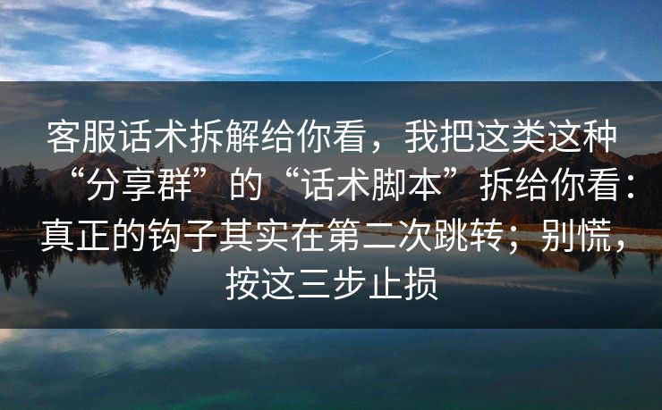 客服话术拆解给你看，我把这类这种“分享群”的“话术脚本”拆给你看：真正的钩子其实在第二次跳转；别慌，按这三步止损