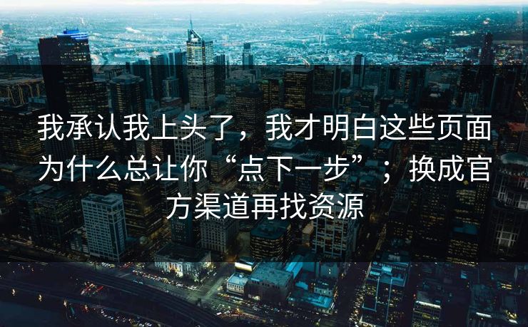 我承认我上头了，我才明白这些页面为什么总让你“点下一步”；换成官方渠道再找资源