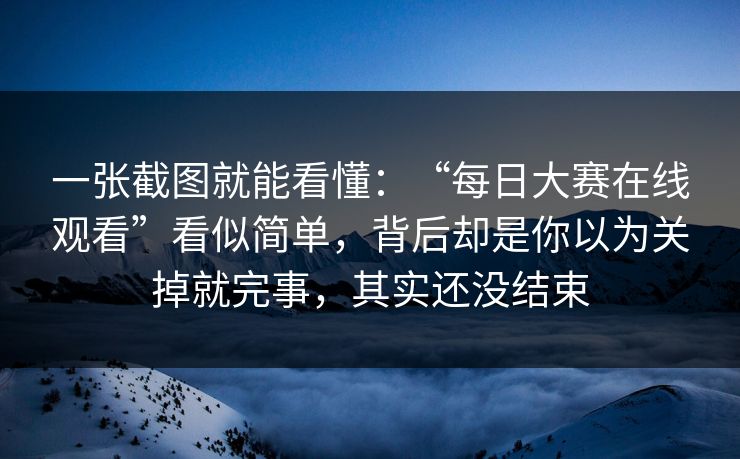 一张截图就能看懂：“每日大赛在线观看”看似简单，背后却是你以为关掉就完事，其实还没结束