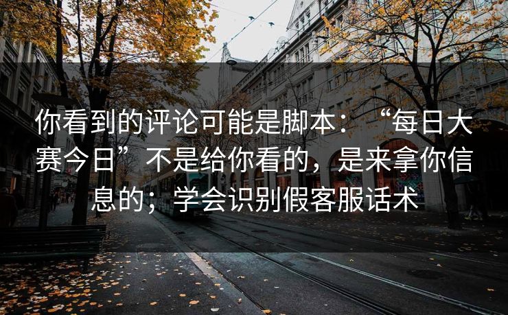 你看到的评论可能是脚本：“每日大赛今日”不是给你看的，是来拿你信息的；学会识别假客服话术