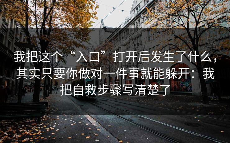 我把这个“入口”打开后发生了什么，其实只要你做对一件事就能躲开：我把自救步骤写清楚了