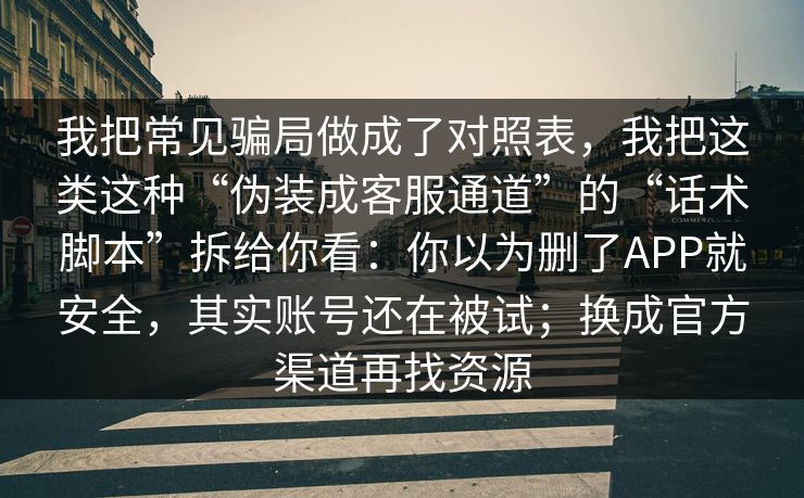 我把常见骗局做成了对照表，我把这类这种“伪装成客服通道”的“话术脚本”拆给你看：你以为删了APP就安全，其实账号还在被试；换成官方渠道再找资源