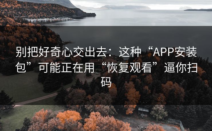 别把好奇心交出去：这种“APP安装包”可能正在用“恢复观看”逼你扫码