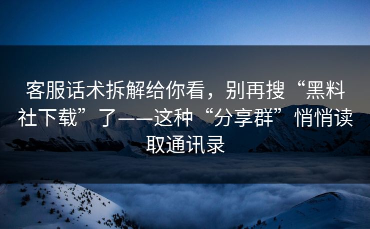 客服话术拆解给你看，别再搜“黑料社下载”了——这种“分享群”悄悄读取通讯录