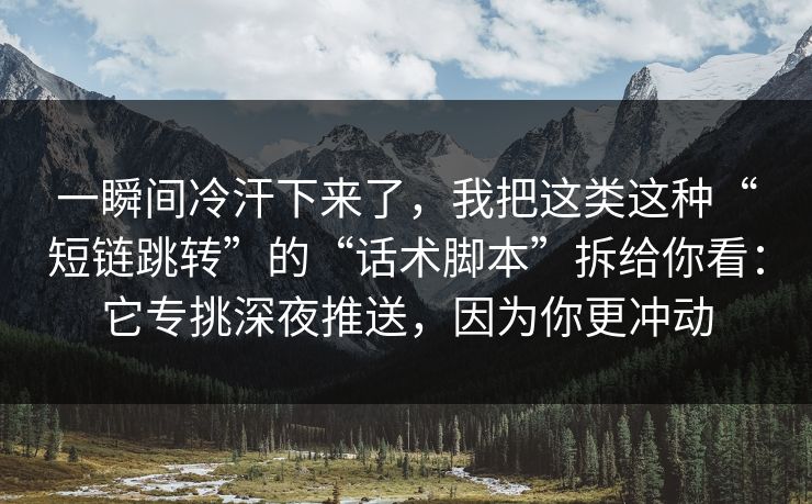 一瞬间冷汗下来了，我把这类这种“短链跳转”的“话术脚本”拆给你看：它专挑深夜推送，因为你更冲动