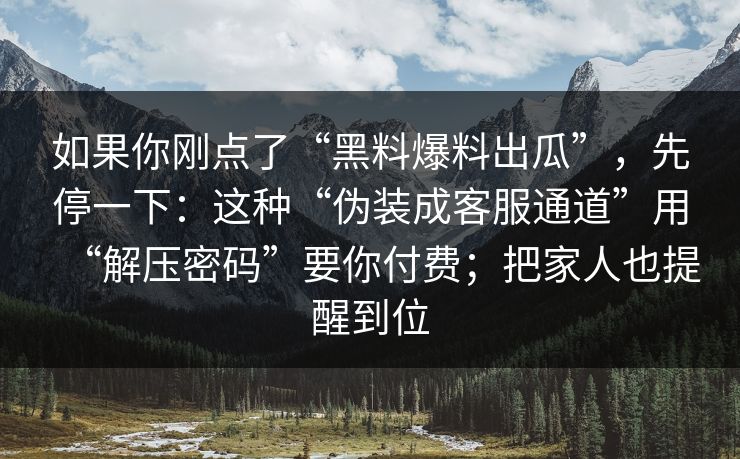 如果你刚点了“黑料爆料出瓜”，先停一下：这种“伪装成客服通道”用“解压密码”要你付费；把家人也提醒到位