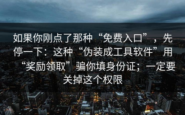 如果你刚点了那种“免费入口”，先停一下：这种“伪装成工具软件”用“奖励领取”骗你填身份证；一定要关掉这个权限