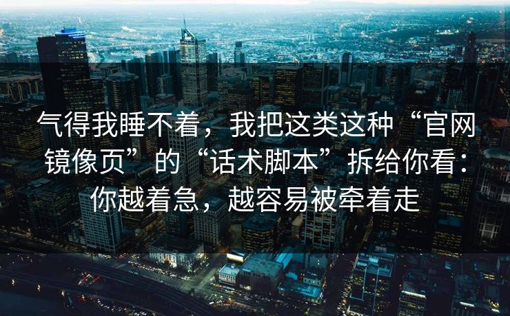 气得我睡不着，我把这类这种“官网镜像页”的“话术脚本”拆给你看：你越着急，越容易被牵着走