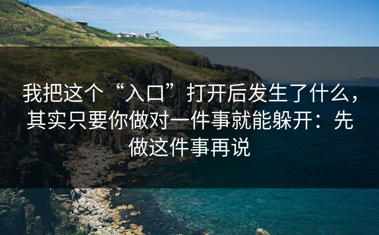 我把这个“入口”打开后发生了什么，其实只要你做对一件事就能躲开：先做这件事再说