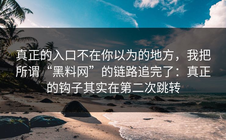 真正的入口不在你以为的地方，我把所谓“黑料网”的链路追完了：真正的钩子其实在第二次跳转