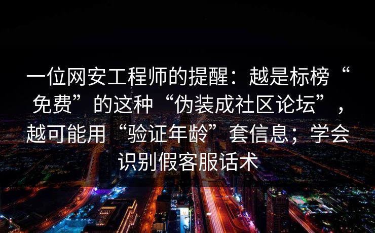 一位网安工程师的提醒：越是标榜“免费”的这种“伪装成社区论坛”，越可能用“验证年龄”套信息；学会识别假客服话术