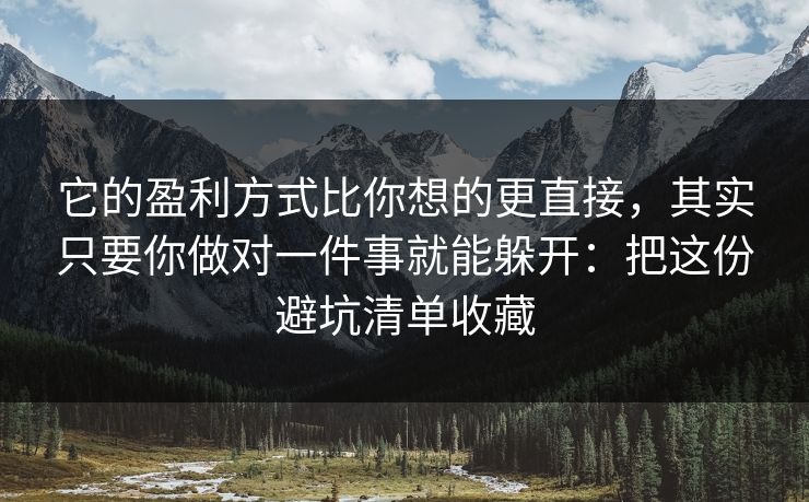 它的盈利方式比你想的更直接，其实只要你做对一件事就能躲开：把这份避坑清单收藏