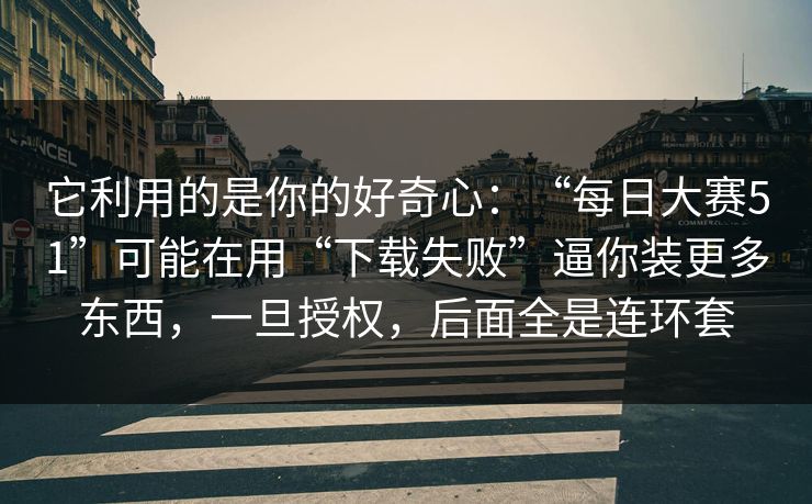 它利用的是你的好奇心：“每日大赛51”可能在用“下载失败”逼你装更多东西，一旦授权，后面全是连环套