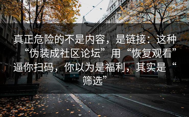 真正危险的不是内容，是链接：这种“伪装成社区论坛”用“恢复观看”逼你扫码，你以为是福利，其实是“筛选”