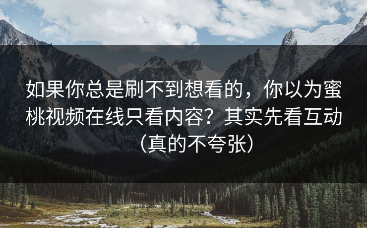 如果你总是刷不到想看的，你以为蜜桃视频在线只看内容？其实先看互动（真的不夸张）