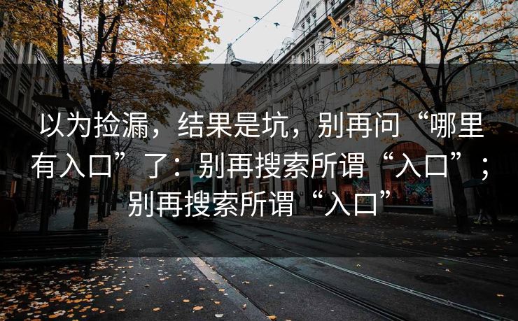 以为捡漏，结果是坑，别再问“哪里有入口”了：别再搜索所谓“入口”；别再搜索所谓“入口”