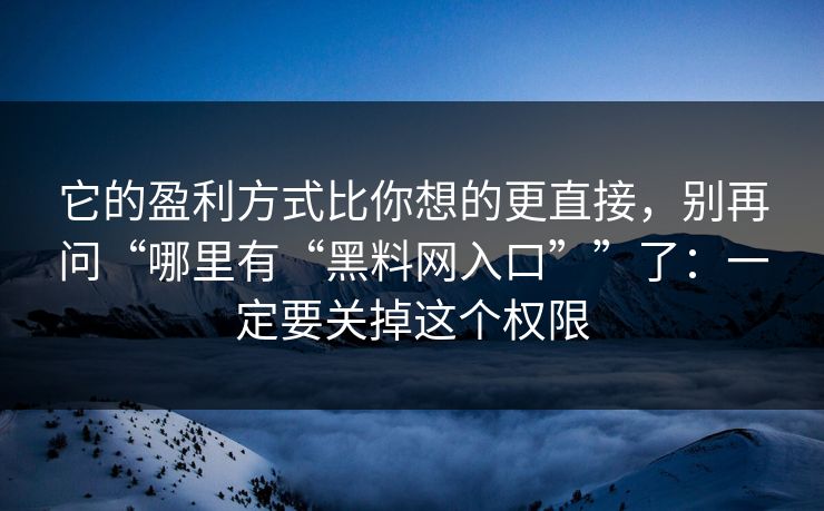 它的盈利方式比你想的更直接，别再问“哪里有“<strong>黑料网</strong>入口””了：一定要关掉这个权限