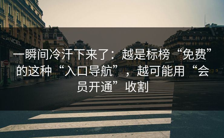 一瞬间冷汗下来了：越是标榜“免费”的这种“入口导航”，越可能用“会员开通”收割