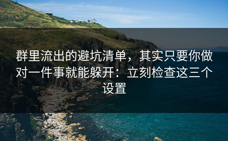 群里流出的避坑清单，其实只要你做对一件事就能躲开：立刻检查这三个设置