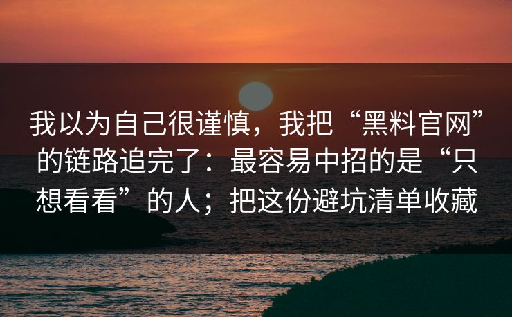 我以为自己很谨慎，我把“黑料官网”的链路追完了：最容易中招的是“只想看看”的人；把这份避坑清单收藏