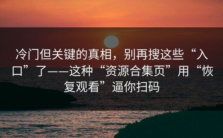冷门但关键的真相，别再搜这些“入口”了——这种“资源合集页”用“恢复观看”逼你扫码
