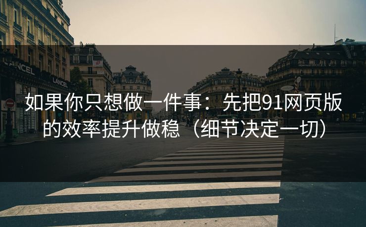 如果你只想做一件事：先把91网页版的效率提升做稳（细节决定一切）