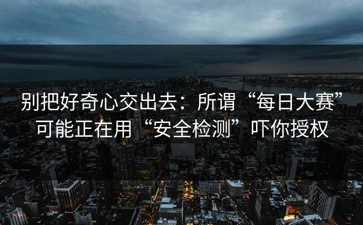 别把好奇心交出去：所谓“每日大赛”可能正在用“安全检测”吓你授权
