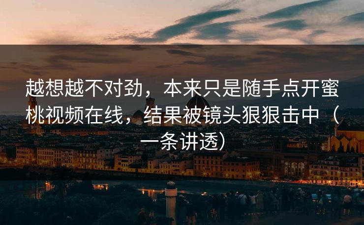 越想越不对劲，本来只是随手点开蜜桃视频在线，结果被镜头狠狠击中（一条讲透）