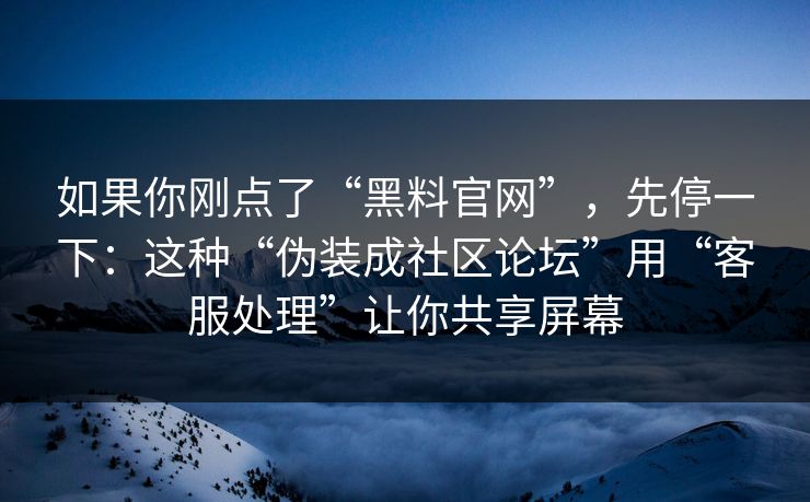 如果你刚点了“黑料官网”，先停一下：这种“伪装成社区论坛”用“客服处理”让你共享屏幕