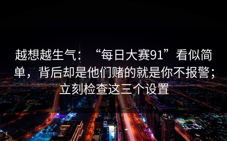 越想越生气：“每日大赛91”看似简单，背后却是他们赌的就是你不报警；立刻检查这三个设置