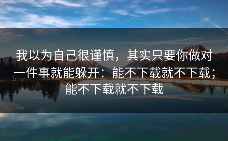 我以为自己很谨慎，其实只要你做对一件事就能躲开：能不下载就不下载；能不下载就不下载