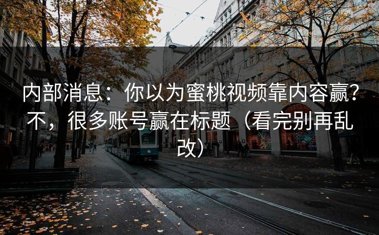内部消息：你以为蜜桃视频靠内容赢？不，很多账号赢在标题（看完别再乱改）