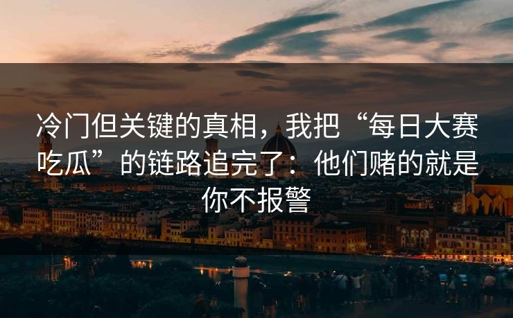 冷门但关键的真相，我把“每日大赛吃瓜”的链路追完了：他们赌的就是你不报警
