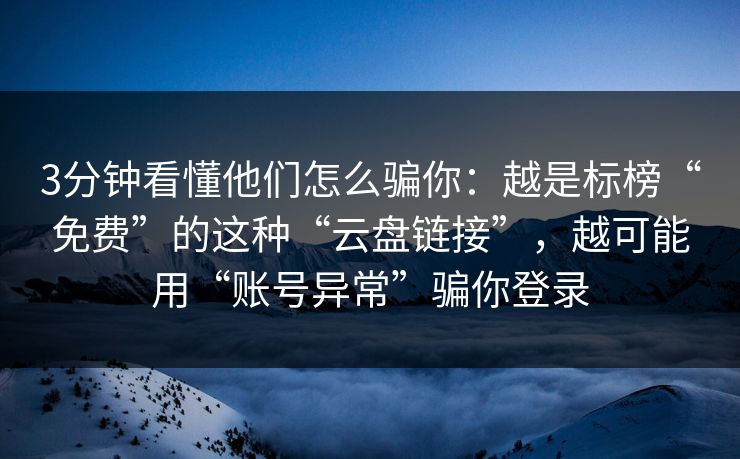 3分钟看懂他们怎么骗你：越是标榜“免费”的这种“云盘链接”，越可能用“账号异常”骗你登录
