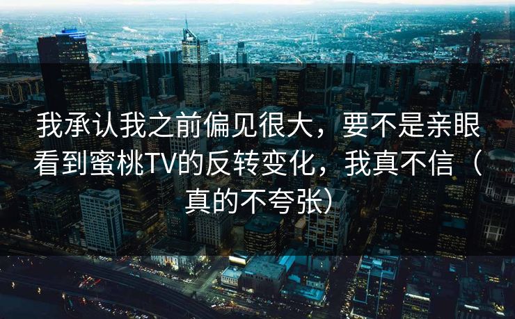 我承认我之前偏见很大，要不是亲眼看到蜜桃TV的反转变化，我真不信（真的不夸张）