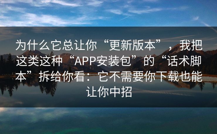 为什么它总让你“更新版本”，我把这类这种“APP安装包”的“话术脚本”拆给你看：它不需要你下载也能让你中招