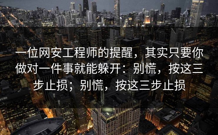 一位网安工程师的提醒，其实只要你做对一件事就能躲开：别慌，按这三步止损；别慌，按这三步止损
