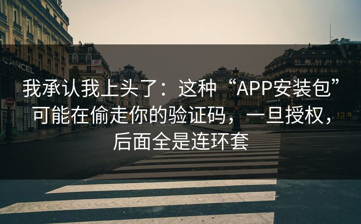 我承认我上头了：这种“APP安装包”可能在偷走你的验证码，一旦授权，后面全是连环套