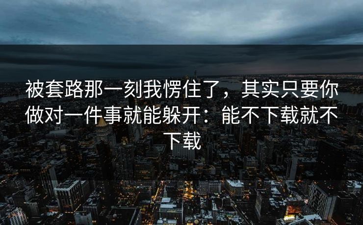被套路那一刻我愣住了，其实只要你做对一件事就能躲开：能不下载就不下载