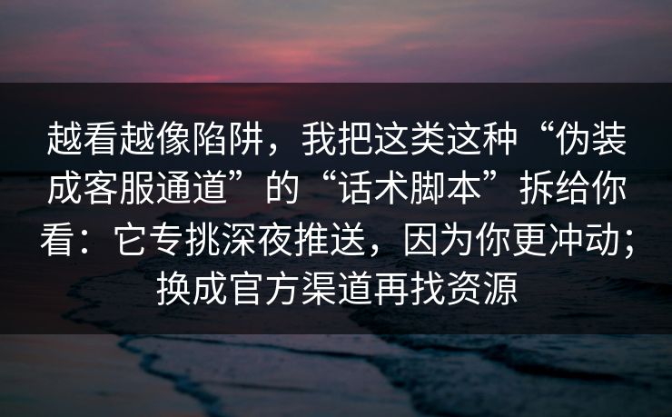 越看越像陷阱，我把这类这种“伪装成客服通道”的“话术脚本”拆给你看：它专挑深夜推送，因为你更冲动；换成官方渠道再找资源