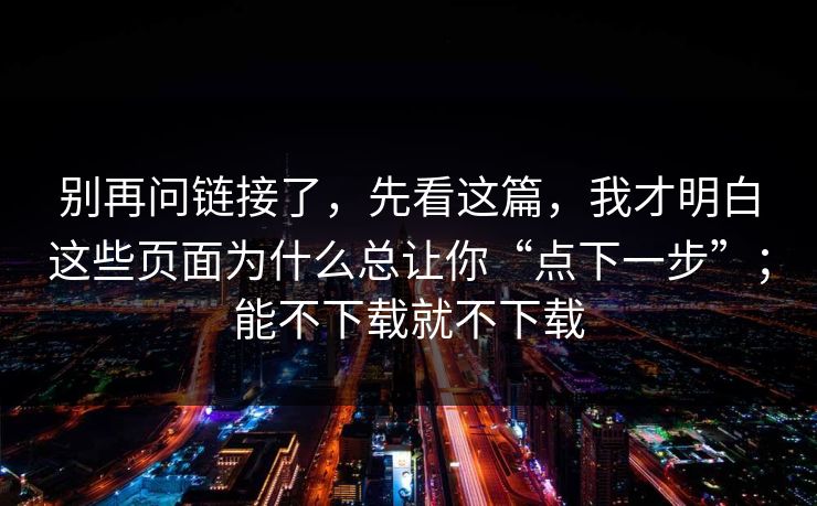 别再问链接了，先看这篇，我才明白这些页面为什么总让你“点下一步”；能不下载就不下载