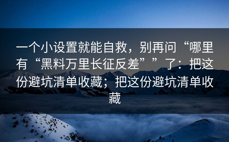 一个小设置就能自救，别再问“哪里有“黑料万里长征反差””了：把这份避坑清单收藏；把这份避坑清单收藏